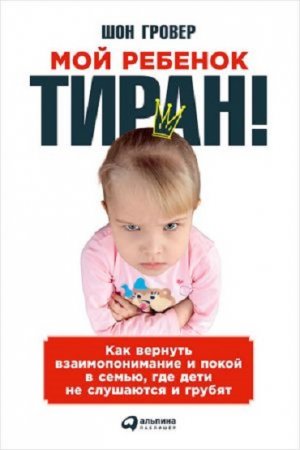 Обложка к Шон Гровер. Мой ребенок – тиран! Как вернуть взаимопонимание и покой в семью, где дети не слушаются и грубят (2016) RTF,FB2,EPUB,MOBI,DOCX