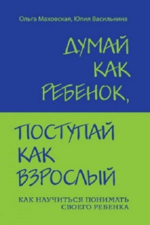 Обложка к Думай как ребенок, поступай как взрослый. Как научиться понимать своего ребенка