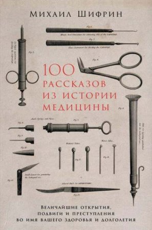 Обложка к 100 рассказов из истории медицины. Величайшие открытия, подвиги и преступления во имя вашего здоровья и долголетия